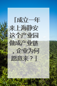 成立一年来上海静安这个产业园做成产业链，企业为何愿意来？