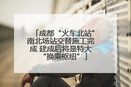 成都“火车北站”南北场站交替施工完成 建成后将是特大“换乘枢纽”