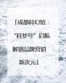成都科幻馆：“科梦号”启航 解锁品牌营销新次元
