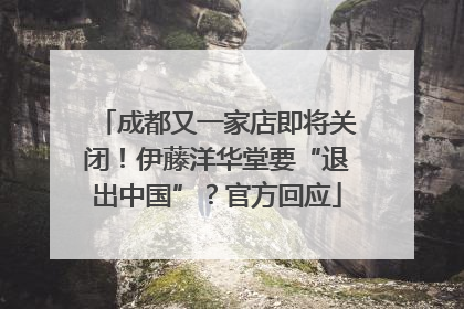 成都又一家店即将关闭！伊藤洋华堂要“退出中国”？官方回应
