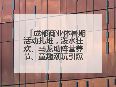 成都商业体暑期活动扎堆，泼水狂欢、马龙助阵营养节、童趣潮玩引爆消费新场景