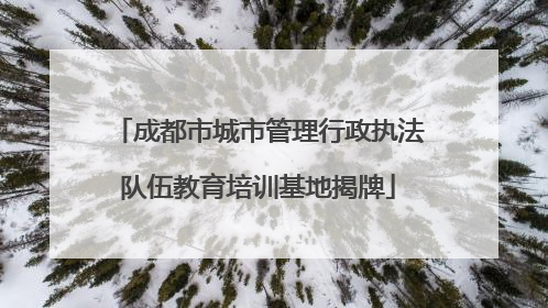 成都市城市管理行政执法队伍教育培训基地揭牌