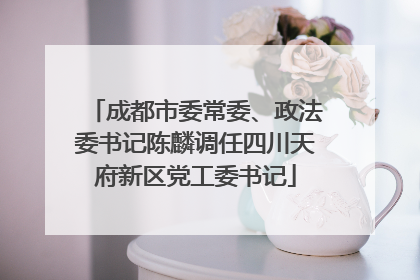 成都市委常委、政法委书记陈麟调任四川天府新区党工委书记