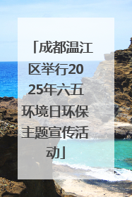 成都温江区举行2025年六五环境日环保主题宣传活动