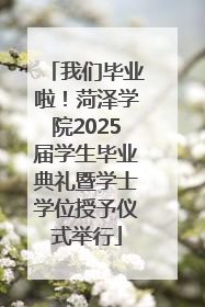 我们毕业啦！菏泽学院2025届学生毕业典礼暨学士学位授予仪式举行