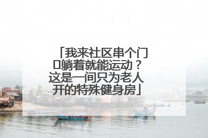 我来社区串个门⑯躺着就能运动？这是一间只为老人开的特殊健身房