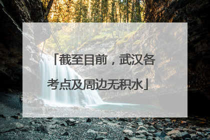 截至目前，武汉各考点及周边无积水