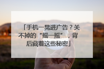 手机一晃进广告？关不掉的“摇一摇”，背后藏着这些秘密
