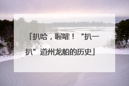 扒哈，喔嚯！“扒一扒”道州龙船的历史