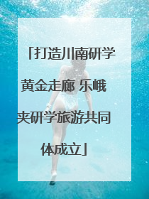 打造川南研学黄金走廊 乐峨夹研学旅游共同体成立