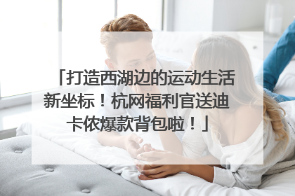 打造西湖边的运动生活新坐标！杭网福利官送迪卡侬爆款背包啦！