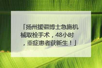 扬州援疆博士急施机械取栓手术，48小时，重症患者获新生！