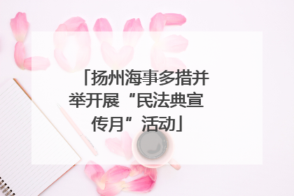 扬州海事多措并举开展“民法典宣传月”活动