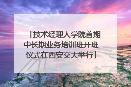 技术经理人学院首期中长期业务培训班开班仪式在西安交大举行