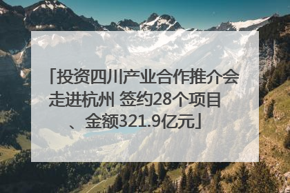 投资四川产业合作推介会走进杭州 签约28个项目、金额321.9亿元