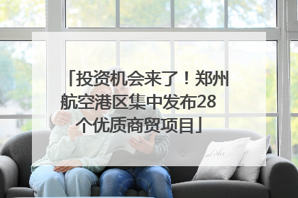 投资机会来了！郑州航空港区集中发布28个优质商贸项目