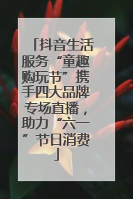 抖音生活服务“童趣购玩节”携手四大品牌专场直播，助力“六一”节日消费