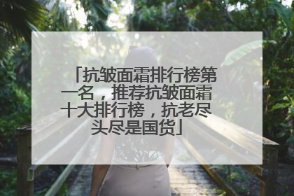 抗皱面霜排行榜第一名，推荐抗皱面霜十大排行榜，抗老尽头尽是国货