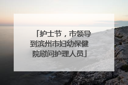 护士节，市领导到滨州市妇幼保健院慰问护理人员