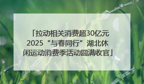 拉动相关消费超30亿元 2025“与春同行”湖北休闲运动消费季活动圆满收官