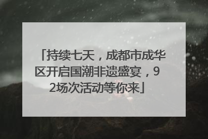 持续七天，成都市成华区开启国潮非遗盛宴，92场次活动等你来