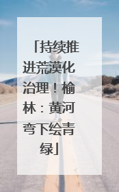 持续推进荒漠化治理！榆林：黄河弯下绘青绿