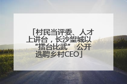 村民当评委、人才上讲台，长沙望城以“擂台比武” 公开选聘乡村CEO