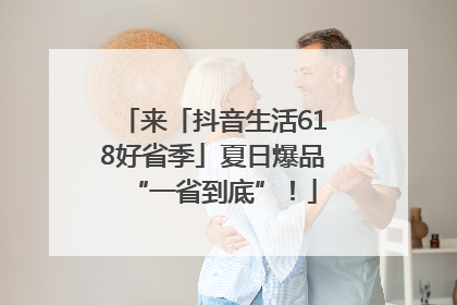 来「抖音生活618好省季」夏日爆品“一省到底”！