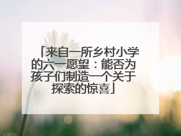 来自一所乡村小学的六一愿望：能否为孩子们制造一个关于探索的惊喜