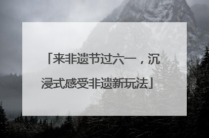 来非遗节过六一，沉浸式感受非遗新玩法