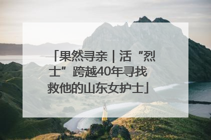 果然寻亲｜活“烈士”跨越40年寻找救他的山东女护士