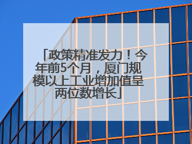 政策精准发力！今年前5个月，厦门规模以上工业增加值呈两位数增长