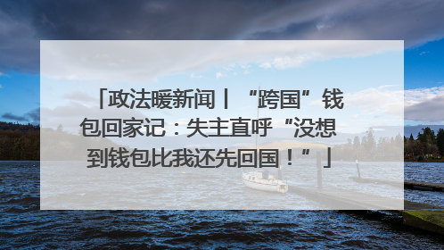 政法暖新闻丨“跨国”钱包回家记：失主直呼“没想到钱包比我还先回国！”