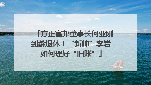 方正富邦董事长何亚刚到龄退休！“新帅”李岩如何理好“旧账”