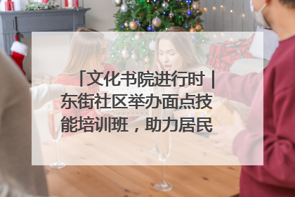 文化书院进行时｜东街社区举办面点技能培训班，助力居民就业创业！