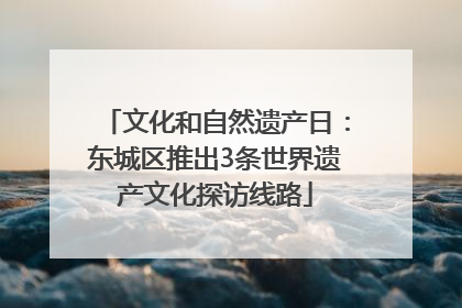 文化和自然遗产日：东城区推出3条世界遗产文化探访线路