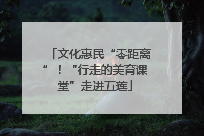 文化惠民“零距离”！“行走的美育课堂”走进五莲