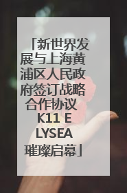 新世界发展与上海黄浦区人民政府签订战略合作协议 K11 ELYSEA璀璨启幕