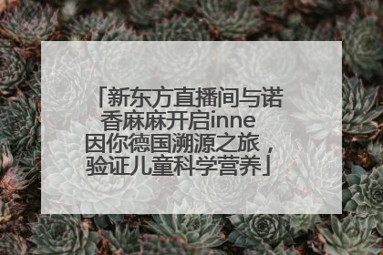 新东方直播间与诺香麻麻开启inne因你德国溯源之旅，验证儿童科学营养