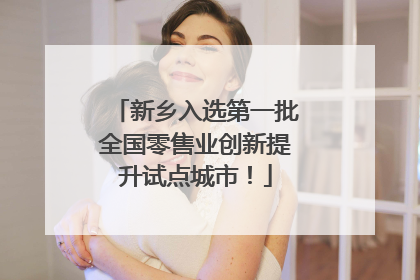 新乡入选第一批全国零售业创新提升试点城市！