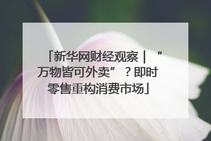新华网财经观察｜“万物皆可外卖”？即时零售重构消费市场