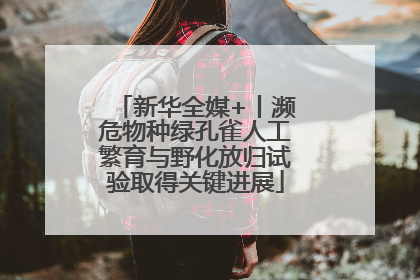新华全媒+丨濒危物种绿孔雀人工繁育与野化放归试验取得关键进展