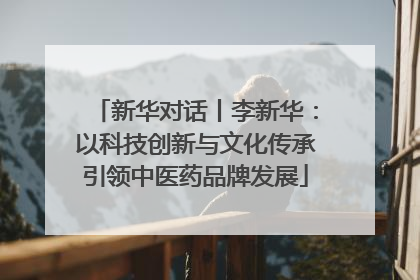 新华对话丨李新华：以科技创新与文化传承引领中医药品牌发展