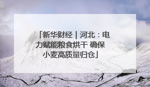 新华财经｜河北：电力赋能粮食烘干 确保小麦高质量归仓