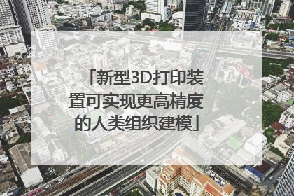 新型3D打印装置可实现更高精度的人类组织建模