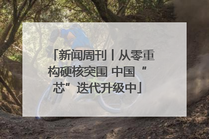 新闻周刊丨从零重构硬核突围 中国“芯”迭代升级中