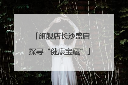 旗舰店长沙盛启 探寻“健康宝藏”