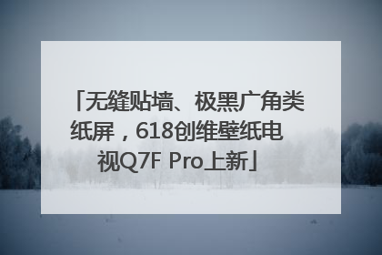 无缝贴墙、极黑广角类纸屏，618创维壁纸电视Q7F Pro上新