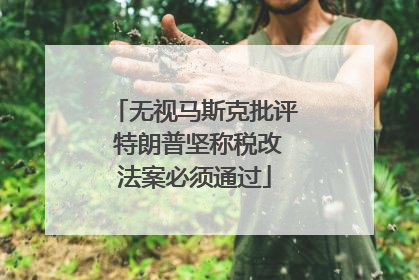 无视马斯克批评 特朗普坚称税改法案必须通过