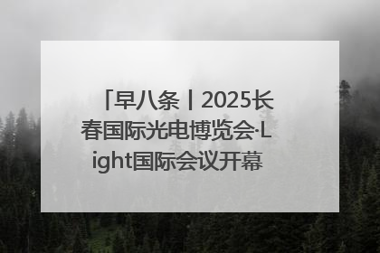 早八条丨2025长春国际光电博览会·Light国际会议开幕 / 10条政策举措专解急难愁盼 让群众看到变化得到实惠！